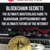 Blockchain Secrets – The Ultimate Masterclass Guide to Blockchain, Cryptocurrency and The Ultimate Future of The Internet